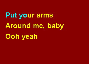 Put your arms
Around me, baby

Ooh yeah