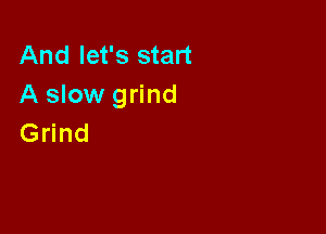 And let's start
A slow grind

Grind