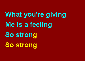 What you're giving
Me is a feeling

So strong
80 strong