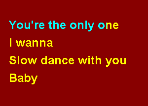 You're the only one
I wanna

Slow dance with you
Baby