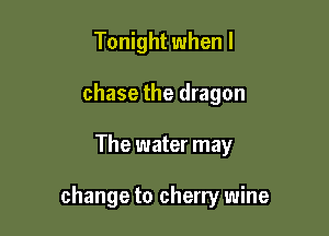 Tonight when l
chase the dragon

The water may

change to cherry wine