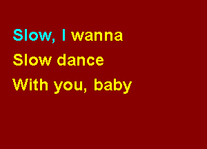 Slow, I wanna
Slow dance

With you, baby