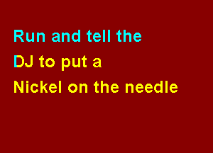 Run and tell the
DJ to put a

Nickel on the needle