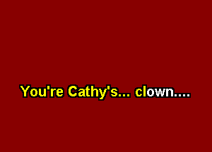 You're Cathy's... clown....