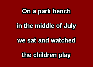 On a park bench
in the middle of July

we sat and watched

the children play