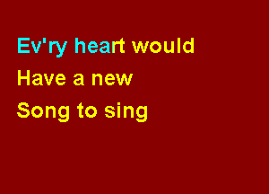 Ev'ry heart would
Have a new

Song to sing
