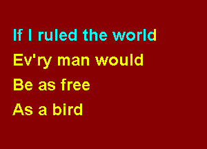 If I ruled the world
Ev'ry man would

Be as free
As a bird