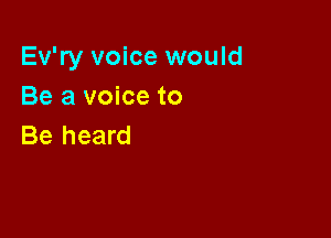 Ev'ry voice would
Be a voice to

Be heard