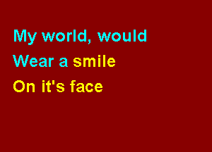 My world, would
Wear a smile

On it's face