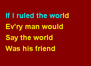 If I ruled the world
Ev'ry man would

Say the world
Was his friend