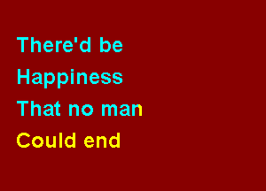 There'd be
Happiness

That no man
Could end