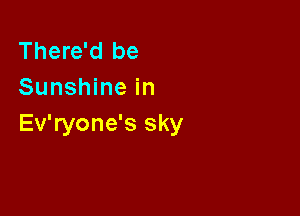 There'd be
Sunshine in

Ev'ryone's sky