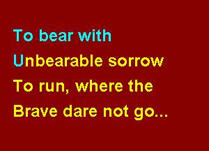 To bear with
Unbearable sorrow

To run, where the
Brave dare not go...