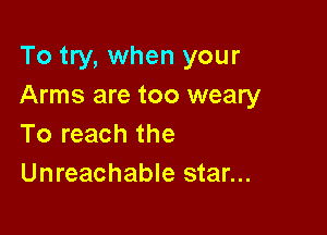 To try, when your
Arms are too weary

To reach the
Unreachable star...