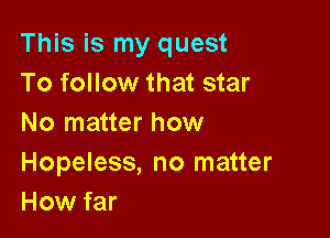 This is my quest
To follow that star

No matter how

Hopeless, no matter
How far