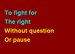 To fight for
The right

Without question
Or pause