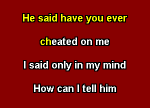 He said have you ever

cheated on me

I said only in my mind

How can I tell him