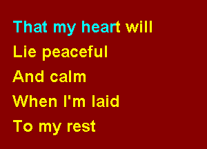 That my heart will
Lie peaceful

And calm
When I'm laid
To my rest