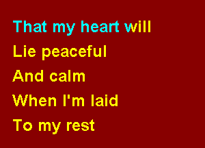 That my heart will
Lie peaceful

And calm
When I'm laid
To my rest