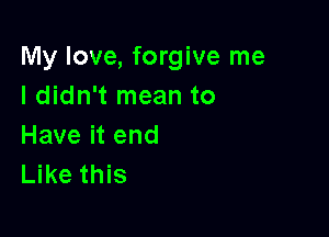 My love, forgive me
I didn't mean to

Have it end
Like this