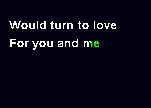 Would turn to love
For you and me