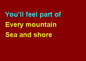 You'll feel part of
Every mountain

Sea and shore