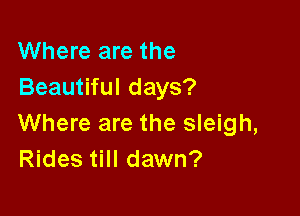 Where are the
Beautiful days?

Where are the sleigh,
Rides till dawn?