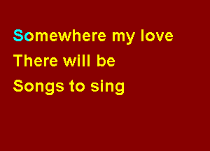 Somewhere my love
There will be

Songs to sing