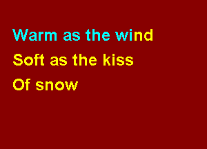 Warm as the wind
Soft as the kiss

0f snow