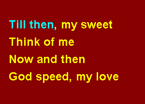 Till then, my sweet
Think of me

Now and then
God speed, my love