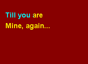 Till you are
Mine, again...