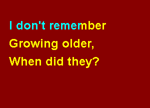 I don't remember
Growing older,

When did they?