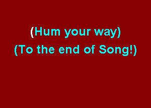 (Hum your way)
(To the end of Song!)