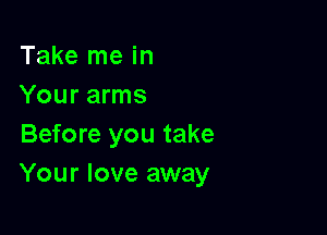 Take me in
Your arms

Before you take
Your love away