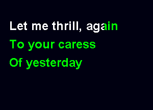 Let me thrill, again
To your caress

0f yesterday