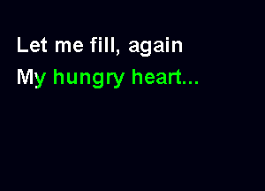Let me fill, again
My hungry heart...