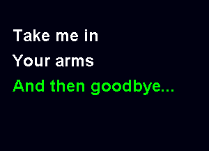 Take me in
Your arms

And then goodbye...