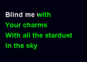 Blind me with
Your charms

With all the stardust
In the sky