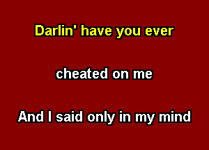 Darlin' have you ever

cheated on me

And I said only in my mind