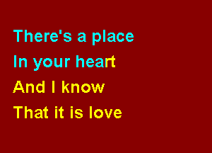 There's a place
In your heart

And I know
That it is love