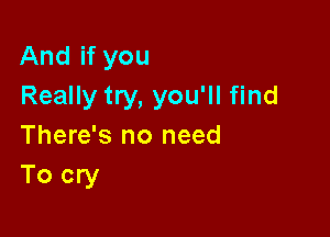 And if you
Really try, you'll find

There's no need
To cry