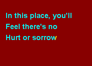 In this place, you'll
Feel there's no

Hurt or sorrow