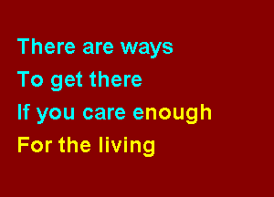 There are ways
To get there

If you care enough
For the living