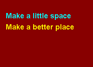 Make a little space
Make a better place