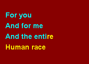 Foryou
And for me

And the entire
Human race