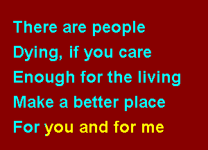 There are people
Dying, if you care

Enough for the living
Make a better place
For you and for me