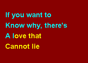 If you want to
Know why, there's

A love that
Cannot lie