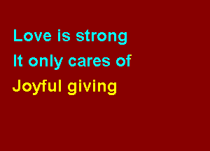 Love is strong
It only cares of

Joyful giving