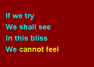 If we try
We shall see

In this bliss
We cannot feel