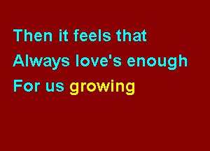 Then it feels that
Always Iove's enough

For us growing